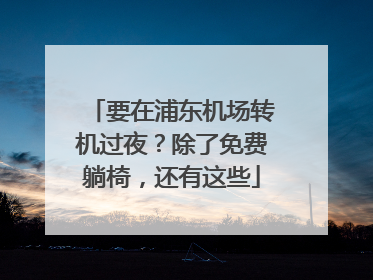 要在浦东机场转机过夜？除了免费躺椅，还有这些