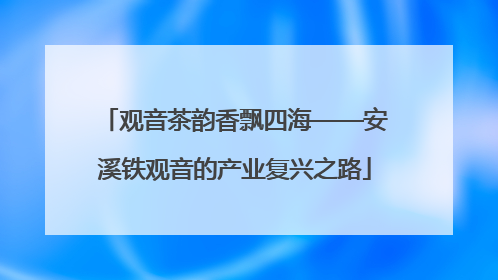 观音茶韵香飘四海——安溪铁观音的产业复兴之路