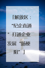 解放区：“纪企直通”打通企业发展“肠梗阻”