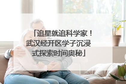 追星就追科学家！武汉经开区学子沉浸式探索时间奥秘