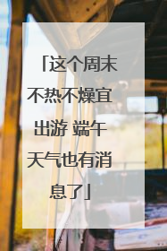 这个周末不热不燥宜出游 端午天气也有消息了