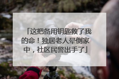 这把备用钥匙救了我的命！独居老人晕倒家中，社区民警出手了