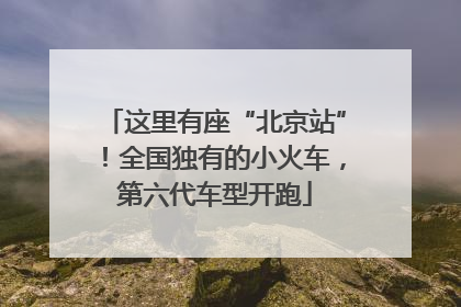这里有座“北京站”！全国独有的小火车，第六代车型开跑