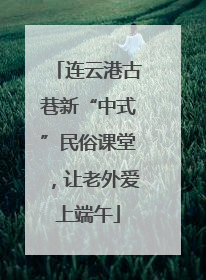 连云港古巷新“中式”民俗课堂，让老外爱上端午
