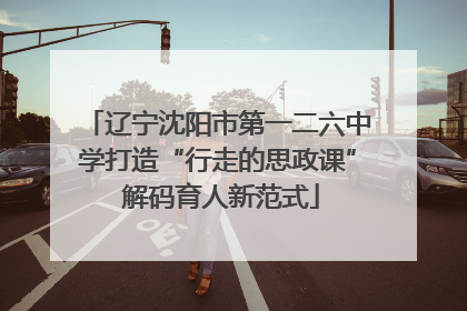 辽宁沈阳市第一二六中学打造“行走的思政课” 解码育人新范式