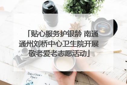 贴心服务护银龄 南通通州刘桥中心卫生院开展敬老爱老志愿活动