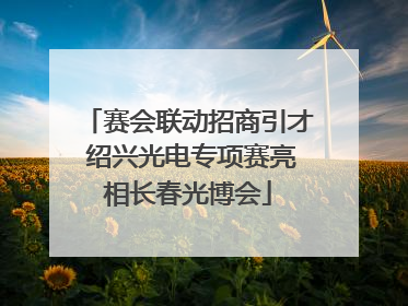 赛会联动招商引才 绍兴光电专项赛亮相长春光博会