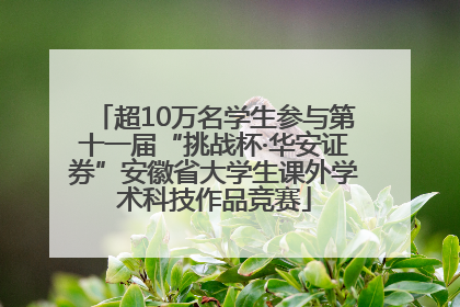 超10万名学生参与第十一届“挑战杯·华安证券”安徽省大学生课外学术科技作品竞赛