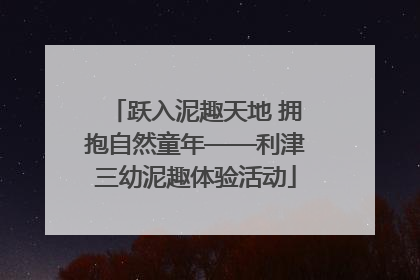 跃入泥趣天地 拥抱自然童年——利津三幼泥趣体验活动