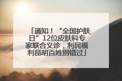 通知！“全国护肤日”12位皮肤科专家联合义诊，利民福利昆明百姓别错过