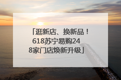 逛新店、换新品！618苏宁易购248家门店焕新升级