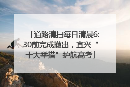 道路清扫每日清晨6:30前完成撤出，宜兴“十大举措”护航高考