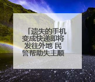 遗失的手机变成快递即将发往外地 民警帮助失主顺利取回