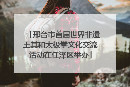 邢台市首届世界非遗王其和太极拳文化交流活动在任泽区举办