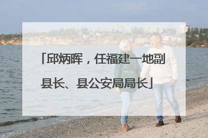 邱炳晖，任福建一地副县长、县公安局局长