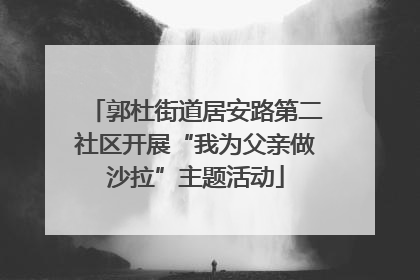 郭杜街道居安路第二社区开展“我为父亲做沙拉”主题活动