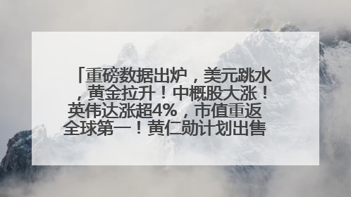 重磅数据出炉，美元跳水，黄金拉升！中概股大涨！英伟达涨超4%，市值重返全球第一！黄仁勋计划出售至多600万股股票