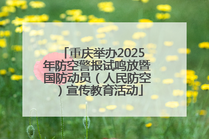 重庆举办2025年防空警报试鸣放暨国防动员（人民防空）宣传教育活动