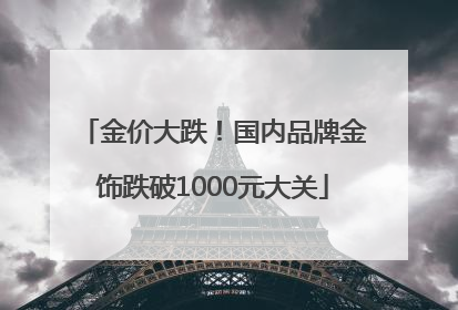 金价大跌！国内品牌金饰跌破1000元大关