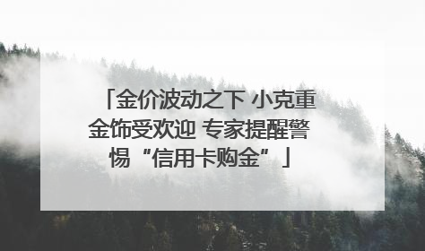 金价波动之下 小克重金饰受欢迎 专家提醒警惕“信用卡购金”