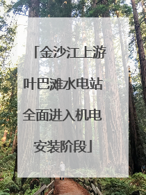 金沙江上游叶巴滩水电站全面进入机电安装阶段