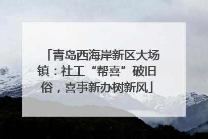 青岛西海岸新区大场镇：社工“帮喜”破旧俗，喜事新办树新风