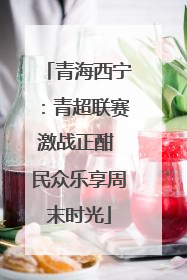 青海西宁：青超联赛激战正酣 民众乐享周末时光