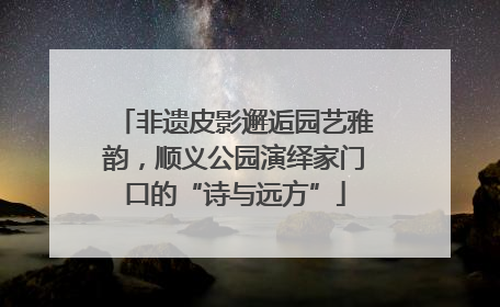 非遗皮影邂逅园艺雅韵，顺义公园演绎家门口的“诗与远方”