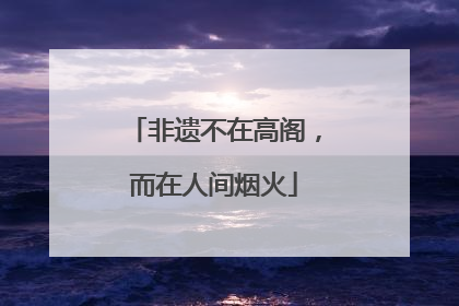 非遗不在高阁，而在人间烟火