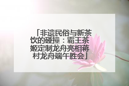 非遗民俗与新茶饮的碰撞：霸王茶姬定制龙舟亮相蒋村龙舟端午胜会