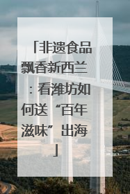 非遗食品飘香新西兰：看潍坊如何送“百年滋味”出海