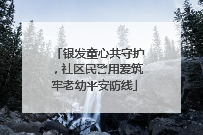 银发童心共守护，社区民警用爱筑牢老幼平安防线