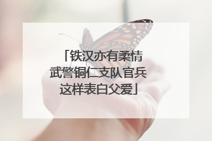 铁汉亦有柔情 武警铜仁支队官兵这样表白父爱