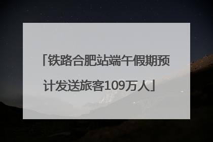 铁路合肥站端午假期预计发送旅客109万人