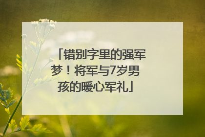 错别字里的强军梦！将军与7岁男孩的暖心军礼