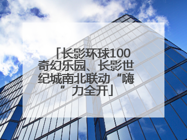 长影环球100奇幻乐园、长影世纪城南北联动“嗨”力全开