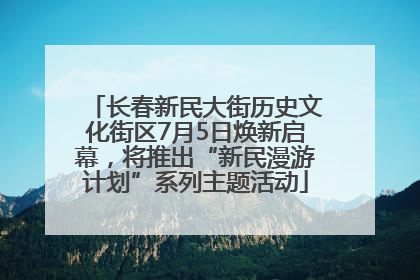 长春新民大街历史文化街区7月5日焕新启幕，将推出“新民漫游计划”系列主题活动