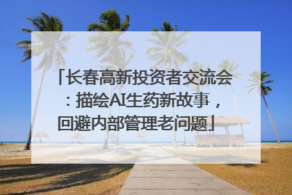 长春高新投资者交流会：描绘AI生药新故事，回避内部管理老问题
