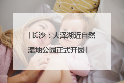 长沙：大泽湖近自然湿地公园正式开园