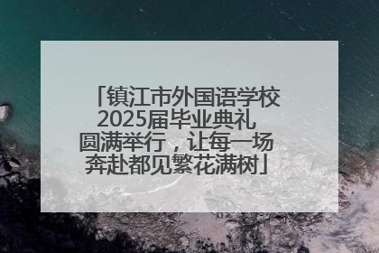 镇江市外国语学校2025届毕业典礼圆满举行，让每一场奔赴都见繁花满树