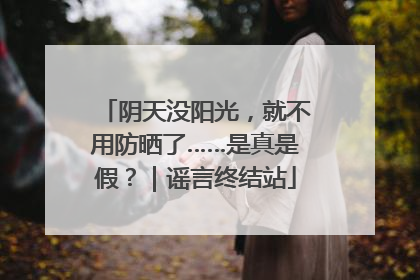 阴天没阳光，就不用防晒了……是真是假？｜谣言终结站