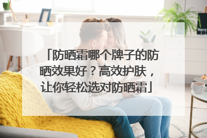 防晒霜哪个牌子的防晒效果好？高效护肤，让你轻松选对防晒霜