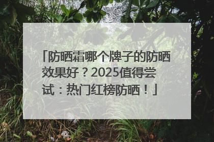 防晒霜哪个牌子的防晒效果好？2025值得尝试：热门红榜防晒！