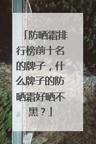 防晒霜排行榜前十名的牌子，什么牌子的防晒霜好晒不黑？