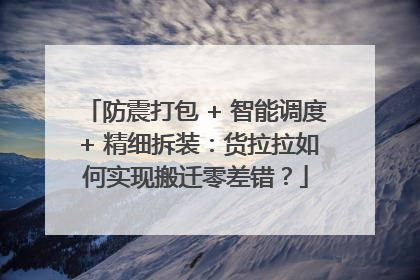 防震打包 + 智能调度 + 精细拆装：货拉拉如何实现搬迁零差错？