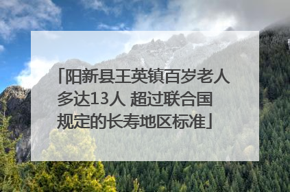 阳新县王英镇百岁老人多达13人 超过联合国规定的长寿地区标准