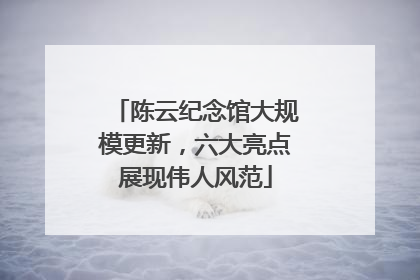 陈云纪念馆大规模更新，六大亮点展现伟人风范