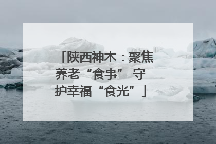 陕西神木：聚焦养老“食事” 守护幸福“食光”