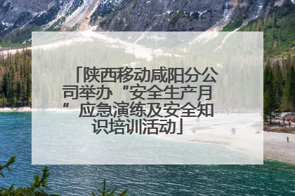 陕西移动咸阳分公司举办“安全生产月”应急演练及安全知识培训活动