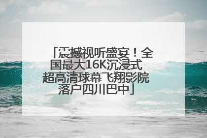 震撼视听盛宴！全国最大16K沉浸式超高清球幕飞翔影院落户四川巴中